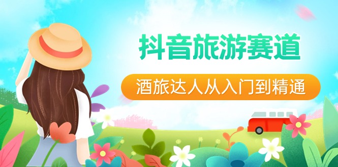 抖音旅游赛道酒 旅达人从入门到精通：直播+短视频+旅游  未来5年风口-KJ分享