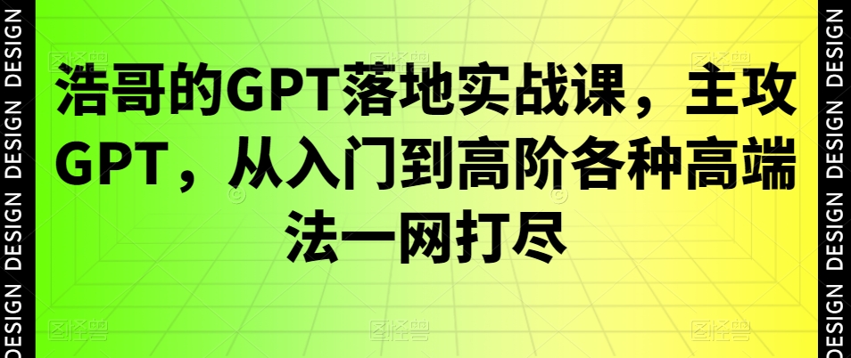 浩哥的GPT落地实战课,主攻GPT,从入门到高阶各种高端法一网打尽-KJ分享
