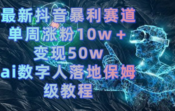 最新抖音暴利赛道，单周涨粉10w＋变现50w的ai数字人落地保姆级教程-KJ分享