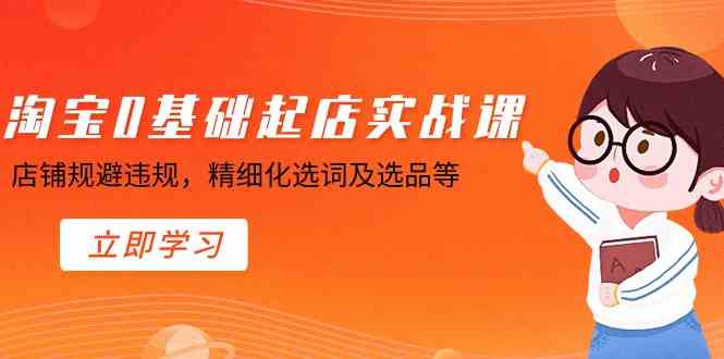 淘宝0基础起店实操课，店铺规避违规，精细化选词及选品等-KJ分享