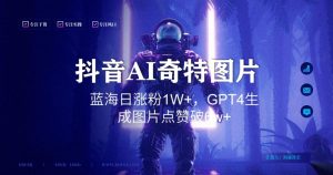 抖音用AI生成奇特图片GPT4玩法，蓝海日涨粉1W+，生成几张图片点赞破6w+-KJ分享
