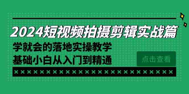 2024短视频拍摄剪辑实操篇，学就会的落地实操教学，基础小白从入门到精通-KJ分享