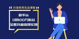抖音矩阵实战课程：新手从0到100万粉丝，全套抖音变现实操-KJ分享