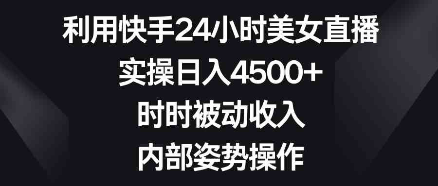 利用快手24小时美女直播，实操日入4500+，时时被动收入，内部姿势操作-KJ分享