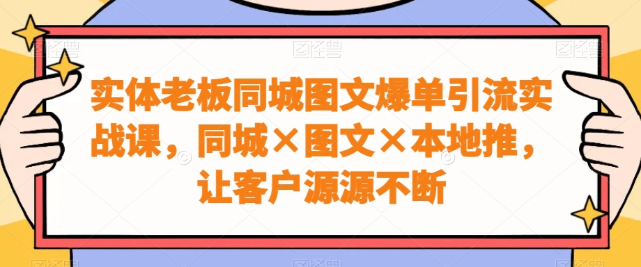 实体老板同城图文爆单引流实战课，同城×图文×本地推，让客户源源不断-KJ分享