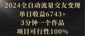 2024全自动流量交友变现，单日收益6743+，3分钟一个作品，项目可行性100%-KJ分享
