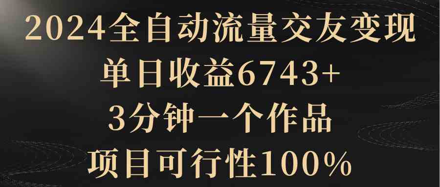 2024全自动流量交友变现,单日收益6743+,3分钟一个作品,项目可行性100%-KJ分享