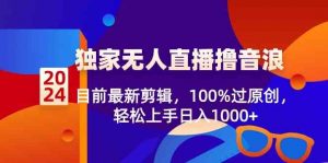 2024独家无人直播撸音浪，目前最新剪辑，100%过原创，轻松上手日入1000+-KJ分享
