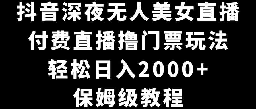 抖音深夜无人美女直播，付费直播撸门票玩法，轻松日入2000+，保姆级教程-KJ分享