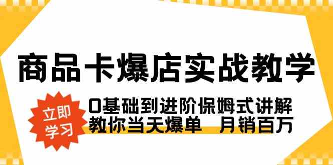 商品卡·爆店实战教学,0基础到进阶保姆式讲解,教你当天爆单 月销百万-KJ分享