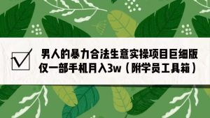 男人的暴力合法生意实操项目巨细版：仅一部手机月入3w（附赠学员工具箱）-KJ分享