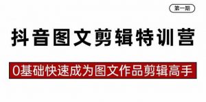 抖音图文剪辑特训营第一期，0基础快速成为图文作品剪辑高手（23节课）-KJ分享