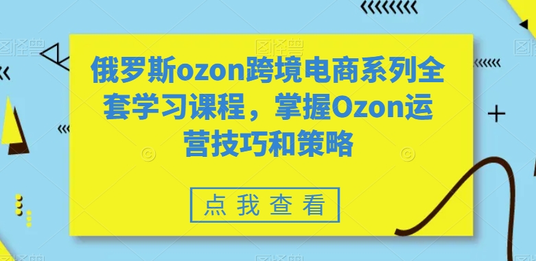 俄罗斯ozon跨境电商系列全套学习课程,掌握Ozon运营技巧和策略-KJ分享