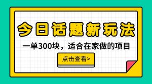 一单300块,今日话题全新玩法,无需剪辑配音,一部手机接广告月入过万-KJ分享