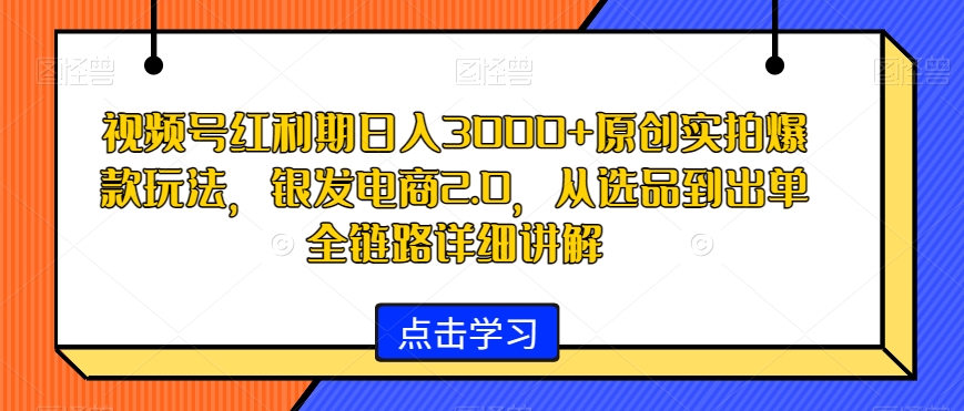 视频号红利期日入3000+原创实拍爆款玩法,银发电商2.0,从选品到出单全链路详细讲解-KJ分享