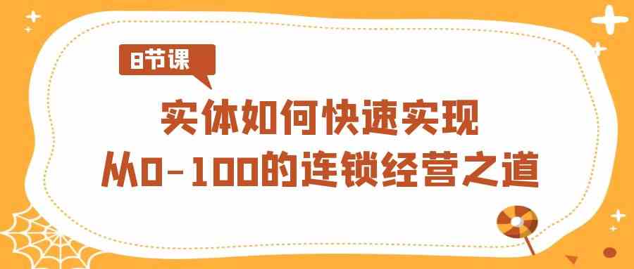 实体·如何快速实现从0-100的连锁经营之道（8节视频课）-KJ分享