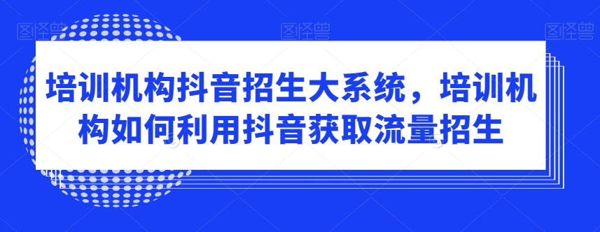 培训机构抖音招生大系统，培训机构如何利用抖音获取流量招生-KJ分享