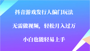 全网首发，抖音游戏发行人偏门玩法，无需做视频，轻松月入过万，小白轻松上手！-KJ分享