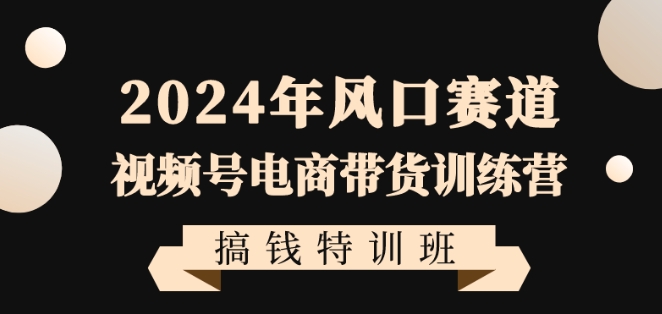 2024年风口赛道视频号电商带货训练营搞钱特训班,带领大家快速入局自媒体电商带货-KJ分享