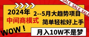 2024年2–5月大趋势项目，利用中间商模式，简单轻松好上手，轻松月入10W…-KJ分享