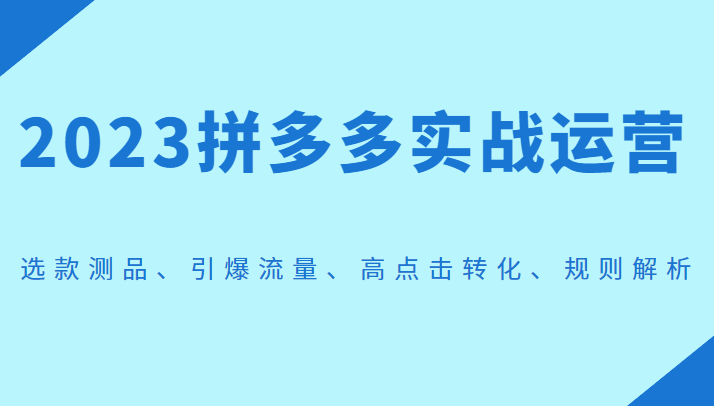 2023拼多多实战运营，选款测品、引爆流量、高点击转化、规则解析-KJ分享