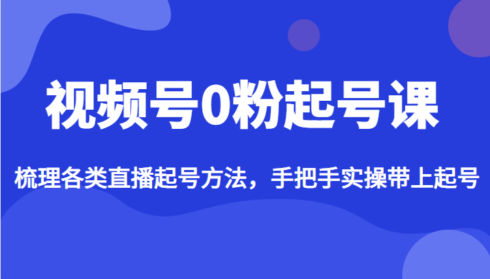 视频号0粉起号课，梳理各类直播起号方法，手把手实操带上起号-KJ分享