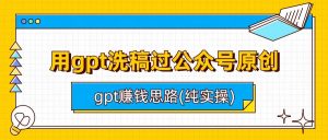 用gpt洗稿过公众号原创以及gpt赚钱思路(纯实操)-KJ分享