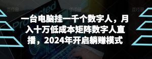 【超级蓝海项目】一台电脑挂一千个数字人，月入十万低成本矩阵数字人直播，2024年开启躺赚模式-KJ分享