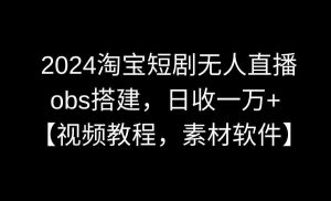 2024淘宝短剧无人直播3.0，obs搭建，日收一万+，【视频教程，附素材软件】-KJ分享
