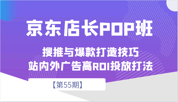 京东店长POP班【第55期】，京东搜推与爆款打造技巧，站内外广告高ROI投放打法-KJ分享
