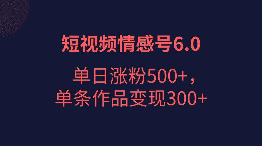 短视频情感项目6.0，单日涨粉以5000+，单条作品变现300+-KJ分享