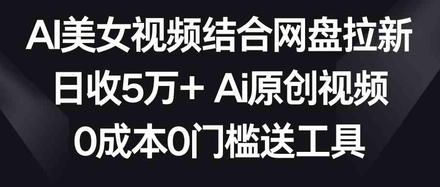 AI美女视频结合网盘拉新，日收5万+两分钟一条Ai原创视频，0成本0门槛送工具-KJ分享