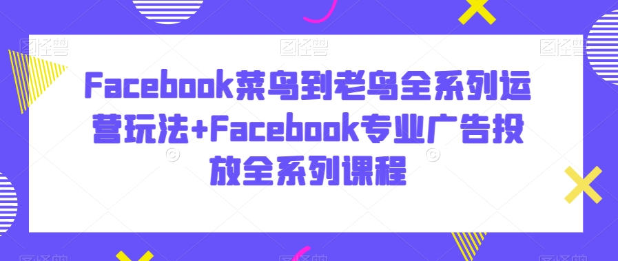 Facebook菜鸟到老鸟全系列运营玩法+Facebook专业广告投放全系列课程-KJ分享