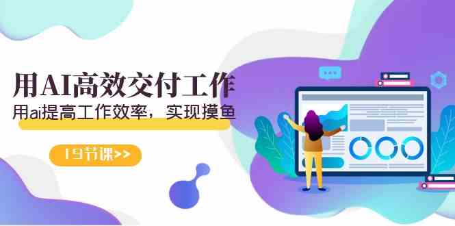 天选 打工人-用AI高效交付工作，用ai提高工作效率，实现摸鱼（19节视频课）-KJ分享