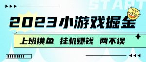 2023小游戏掘金，挂机赚钱，单机日入100＋，上班摸鱼必备-KJ分享