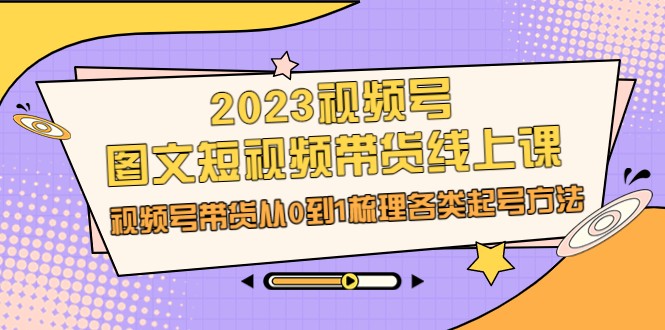 2023视频号-图文短视频带货线上课，视频号带货从0到1梳理各类起号方法-KJ分享