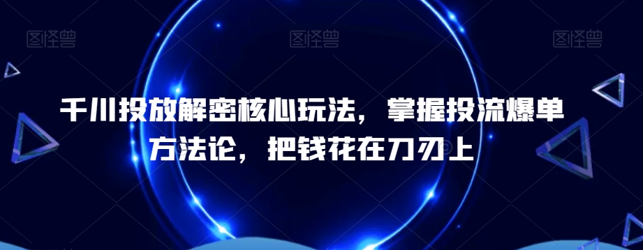 千川投放解密核心玩法,掌握投流爆单方法论,把钱花在刀刃上-KJ分享
