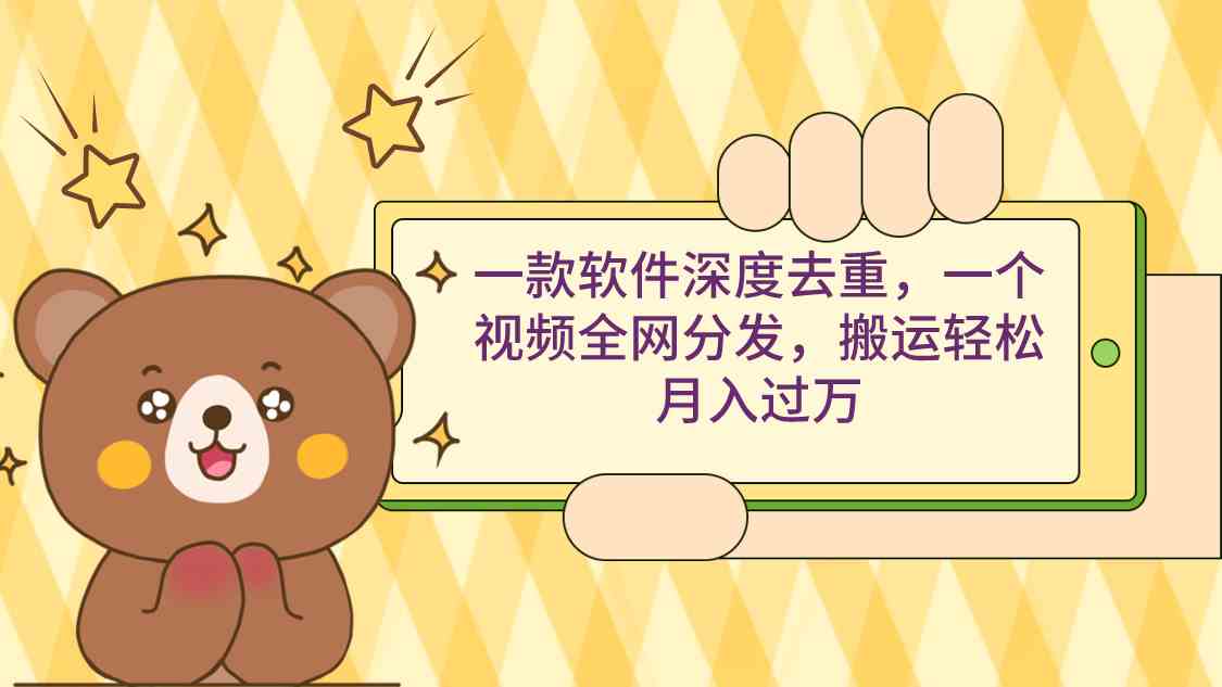 一款软件深度去重，一个视频全网分发，搬运轻松月入过万-KJ分享