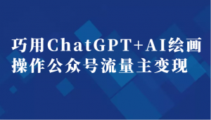 巧用ChatGPT+AI绘画操作公众号流量主变现副业分享课-KJ分享