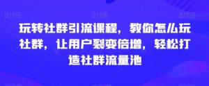 玩转社群引流课程,教你怎么玩社群,让用户裂变倍增,轻松打造社群流量池-KJ分享