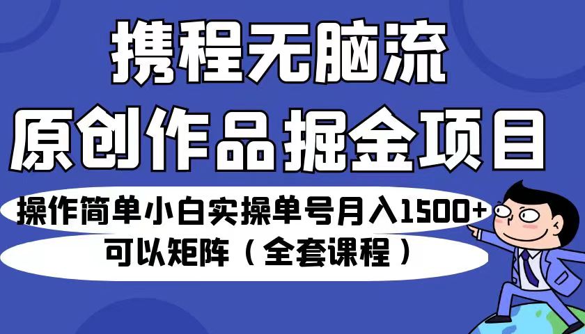 携程无脑流原创作品掘金项目，操作简单小白实操单号月入1500+可以矩阵（全套教程）-KJ分享
