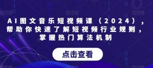 AI图文音乐短视频课（2024）,帮助你快速了解短视频行业规则，掌握热门算法机制-KJ分享
