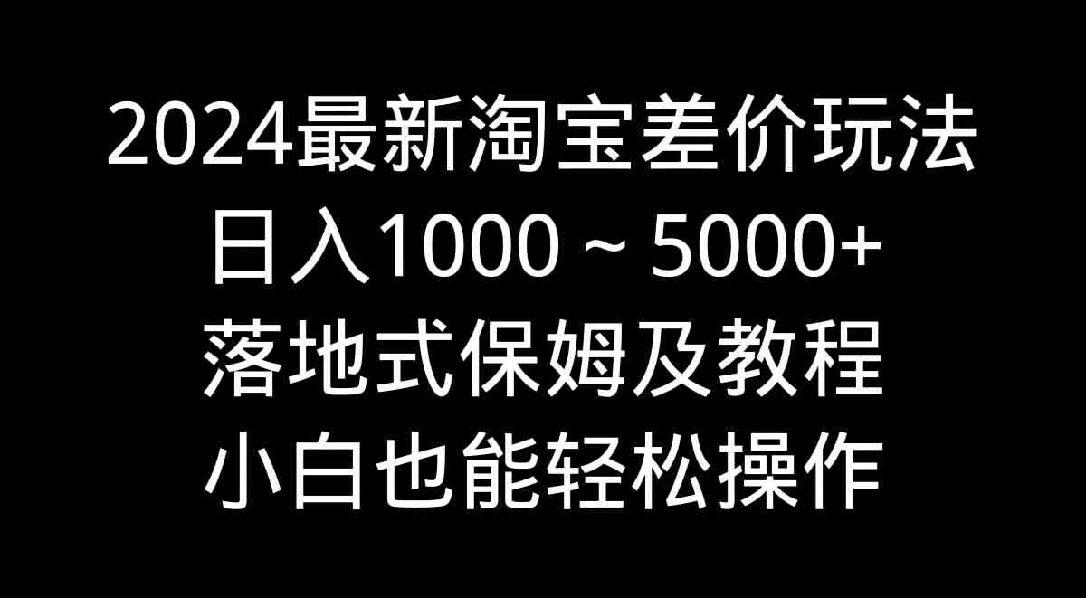 2024最新淘宝差价玩法，日入1000～5000+落地式保姆及教程 小白也能轻松操作-KJ分享