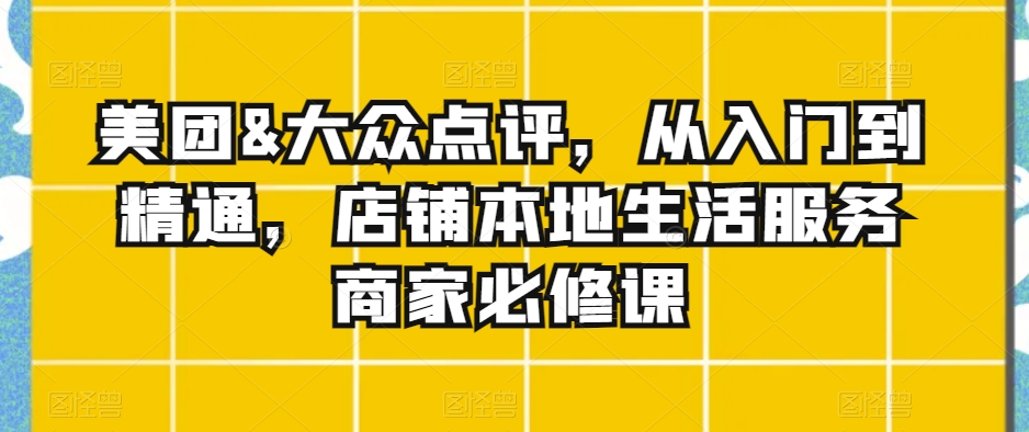 美团&大众点评，从入门到精通，店铺本地生活服务商家必修课-KJ分享