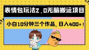 表情包玩法2.0无脑搬运项目，小白10分钟三个作品，日入400+！-KJ分享