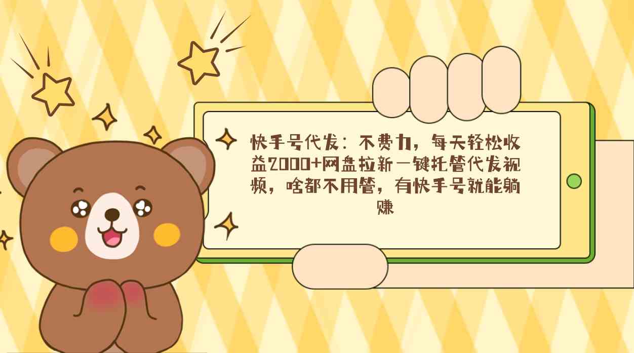 快手号代发：不费力，每天轻松收益2000+网盘拉新一键托管代发视频，啥都…-KJ分享