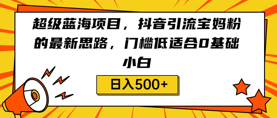 超级蓝海项目，抖音引流宝妈粉的最新思路，门槛低适合0基础小白，轻松日入500+-KJ分享