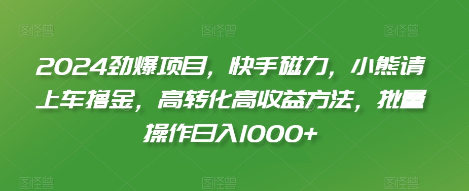 2024劲爆项目，快手磁力，小熊请上车撸金，高转化高收益方法，批量操作日入1000+-KJ分享