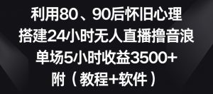 利用80、90后怀旧心理，搭建24小时无人直播撸音浪，单场5小时收益3500+（教程+软件）-KJ分享