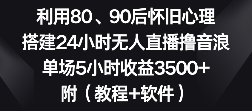 利用80、90后怀旧心理，搭建24小时无人直播撸音浪，单场5小时收益3500+（教程+软件）-KJ分享